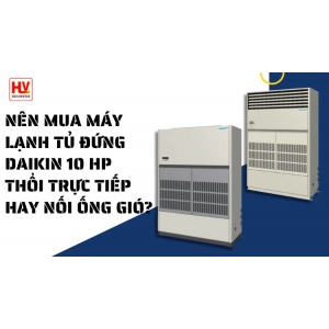 Nên mua máy lạnh tủ đứng Daikin 10 HP (ngựa) loại thổi trực tiếp hay loại nối ống gió?
