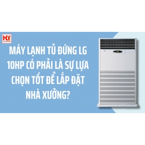 Máy lạnh tủ đứng LG 10HP (ngựa) có phải là sự lựa chọn tốt để lắp đặt cho nhà xưởng?