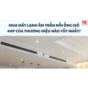 Mua máy lạnh âm trần nối ống gió 4HP của thương hiệu nào tốt nhất?