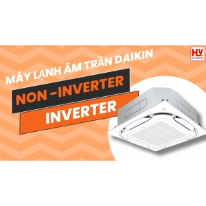 Giữa máy lạnh âm trần Daikin Inverter và Non-Inverter nên mua loại nào?