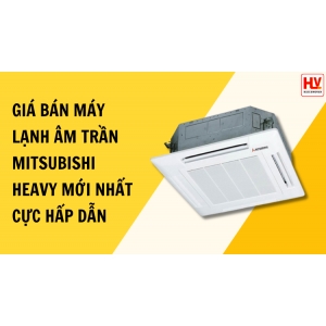 Giá bán máy lạnh âm trần Mitsubishi Heavy mới nhất cực hấp dẫn