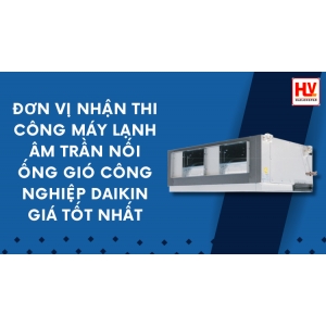 Đơn vị thi công máy lạnh âm trần nối ống gió công nghiệp Daikin giá tốt nhất cho nhà máy Đồng Nai